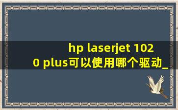 hp laserjet 1020 plus可以使用哪个驱动_hp laserjet 1020 plus通用驱动